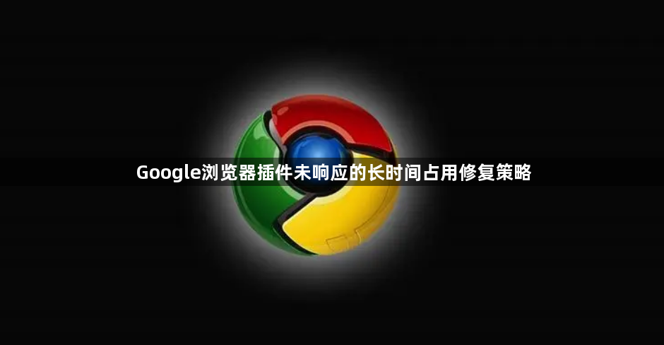 Google浏览器插件未响应的长时间占用修复策略1