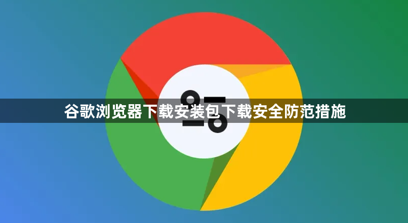 谷歌浏览器下载安装包下载安全防范措施1