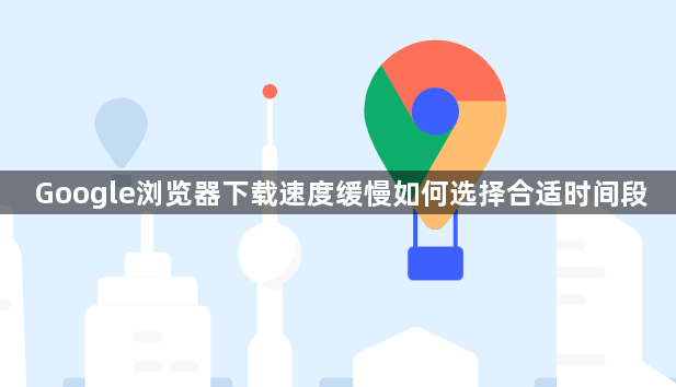 Google浏览器下载速度缓慢如何选择合适时间段1