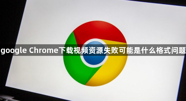 google Chrome下载视频资源失败可能是什么格式问题1