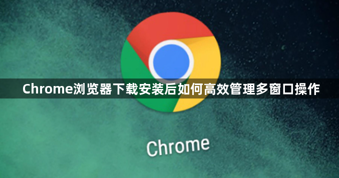 Chrome浏览器下载安装后如何高效管理多窗口操作1