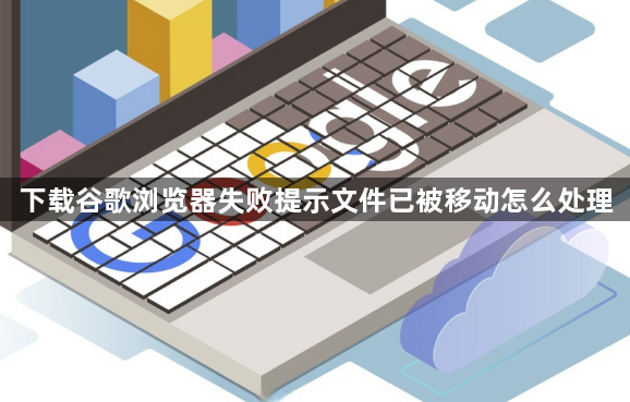 下载谷歌浏览器失败提示文件已被移动怎么处理1