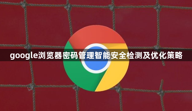 google浏览器密码管理智能安全检测及优化策略1
