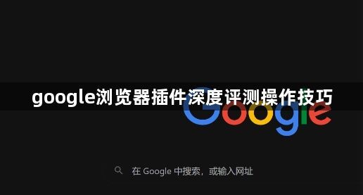google浏览器插件深度评测操作技巧1