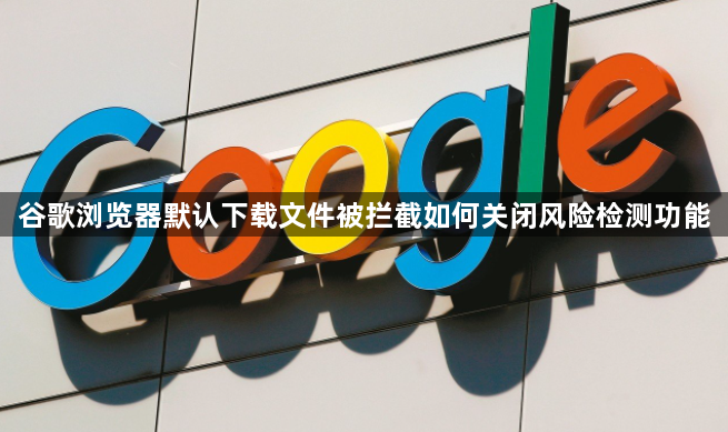 谷歌浏览器默认下载文件被拦截如何关闭风险检测功能1