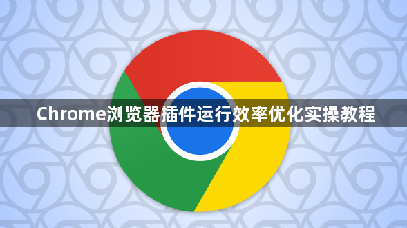 Chrome浏览器插件运行效率优化实操教程1