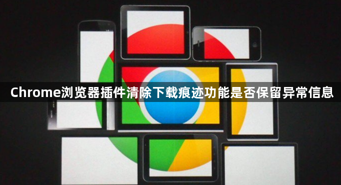 Chrome浏览器插件清除下载痕迹功能是否保留异常信息1