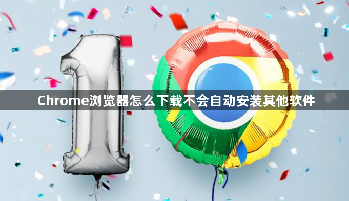 Chrome浏览器怎么下载不会自动安装其他软件1