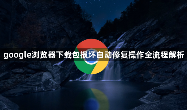 google浏览器下载包损坏自动修复操作全流程解析1