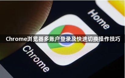 Chrome浏览器多账户登录及快速切换操作技巧1