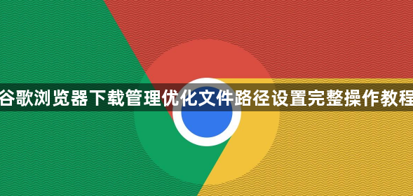 谷歌浏览器下载管理优化文件路径设置完整操作教程1