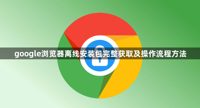 google浏览器离线安装包完整获取及操作流程方法1