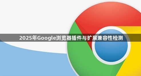 2025年Google浏览器插件与扩展兼容性检测1