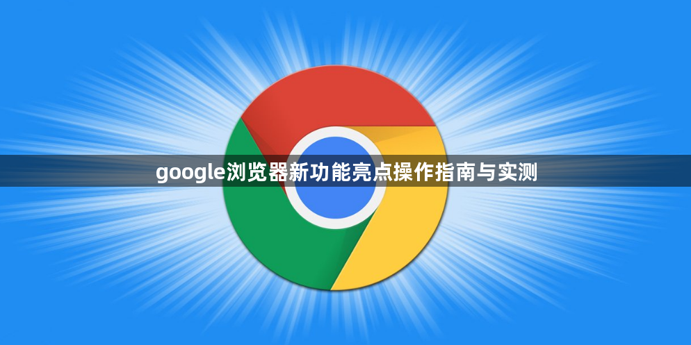 google浏览器新功能亮点操作指南与实测1