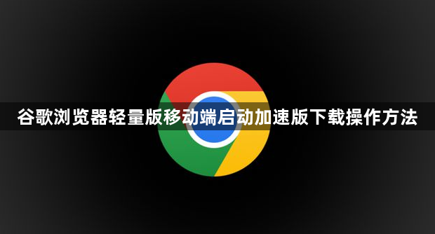 谷歌浏览器轻量版移动端启动加速版下载操作方法1
