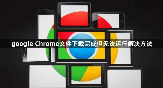 google Chrome文件下载完成但无法运行解决方法1