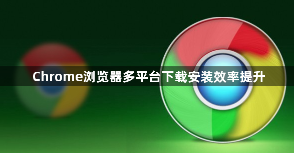 Chrome浏览器多平台下载安装效率提升1