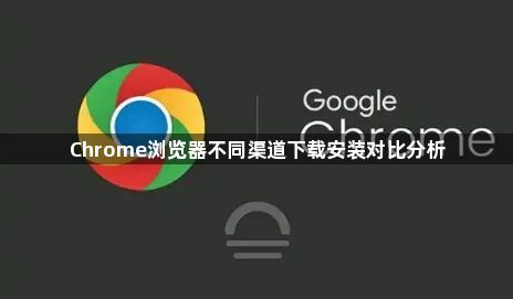 Chrome浏览器不同渠道下载安装对比分析1