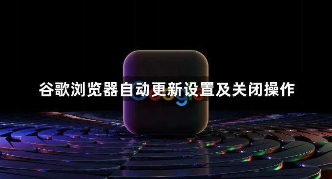 谷歌浏览器自动更新设置及关闭操作1