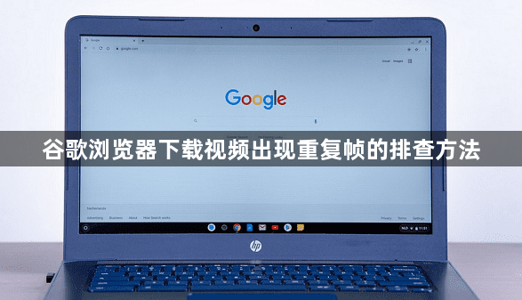 谷歌浏览器下载视频出现重复帧的排查方法1