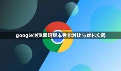 google浏览器跨版本性能对比与优化实践1