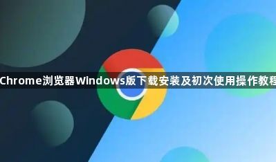 Chrome浏览器Windows版下载安装及初次使用操作教程1