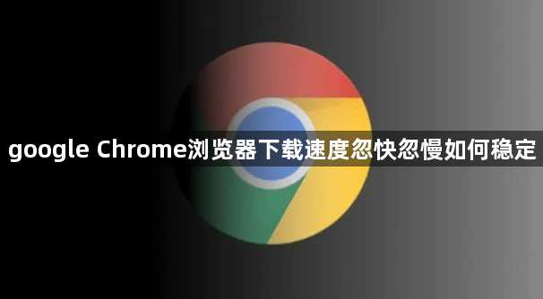 google Chrome浏览器下载速度忽快忽慢如何稳定1