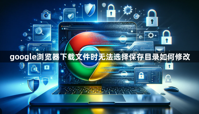 google浏览器下载文件时无法选择保存目录如何修改1