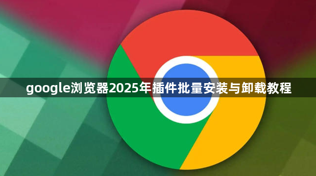 google浏览器2025年插件批量安装与卸载教程1