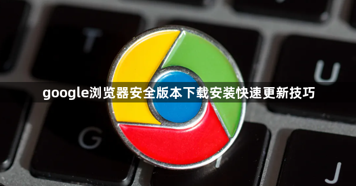google浏览器安全版本下载安装快速更新技巧1