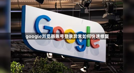 google浏览器账号登录异常如何快速修复1