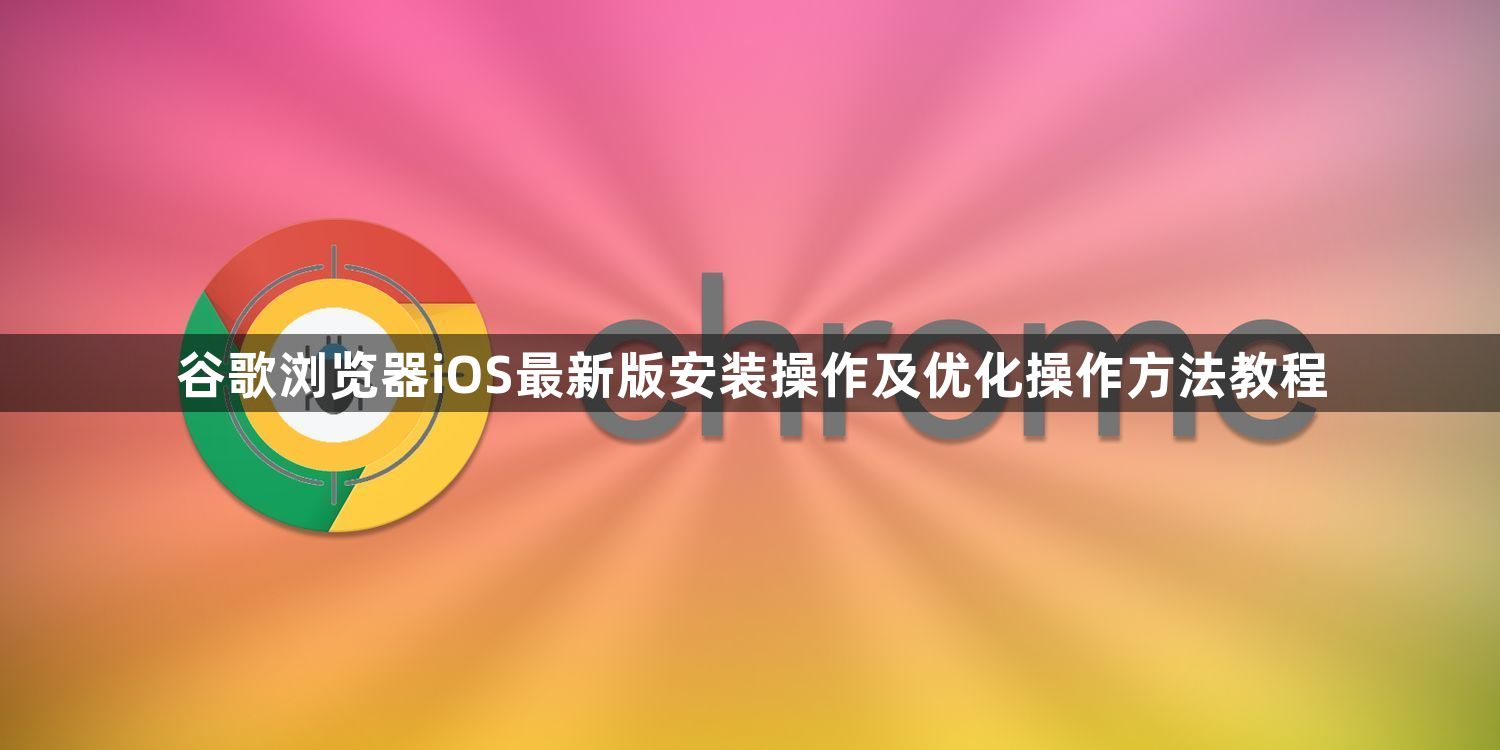 谷歌浏览器iOS最新版安装操作及优化操作方法教程1