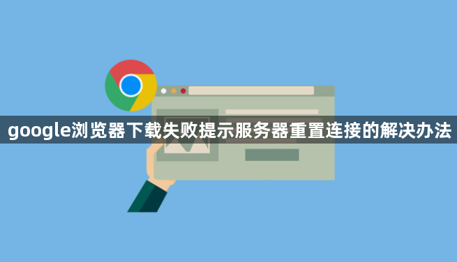 google浏览器下载失败提示服务器重置连接的解决办法1