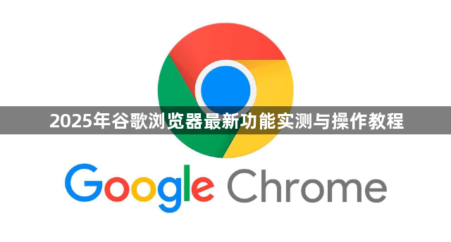 2025年谷歌浏览器最新功能实测与操作教程1