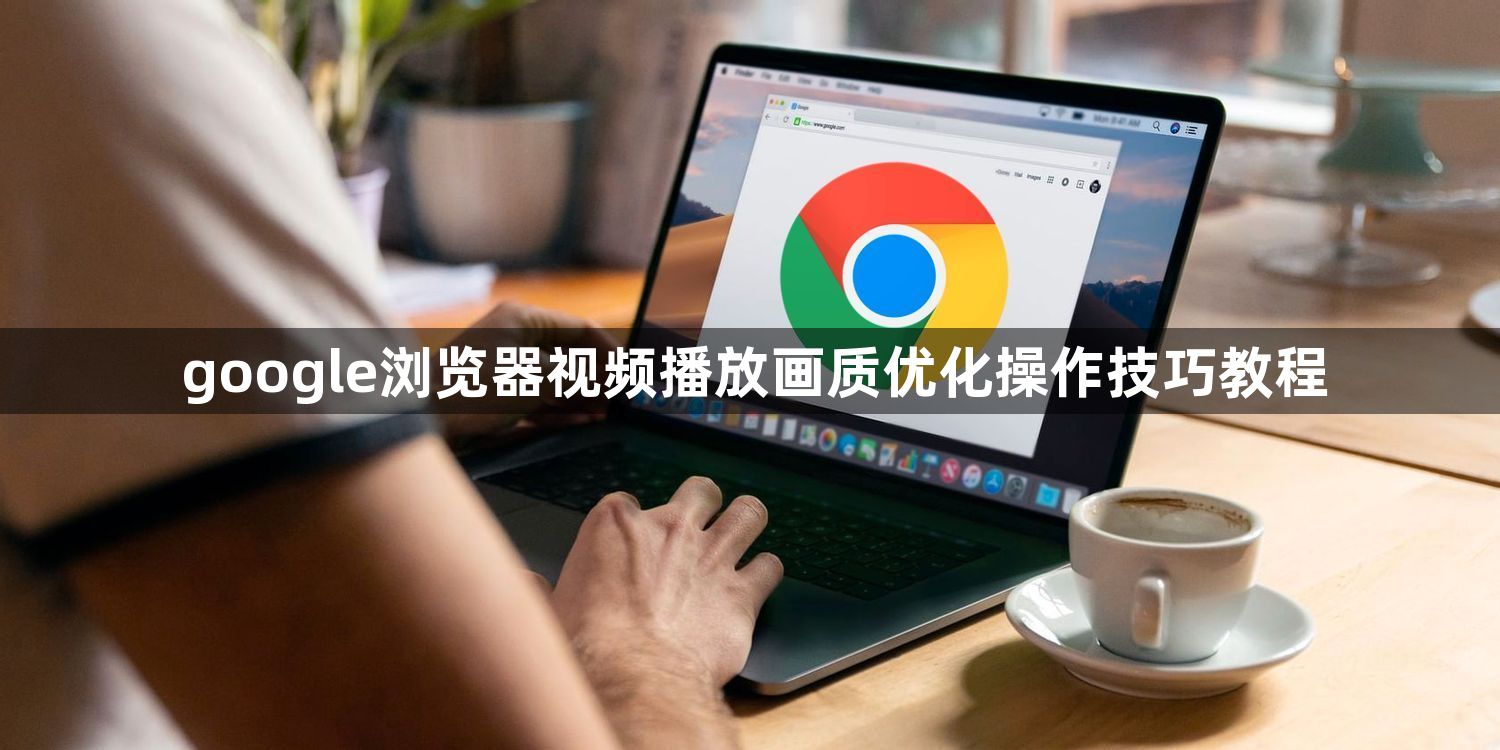 google浏览器视频播放画质优化操作技巧教程1