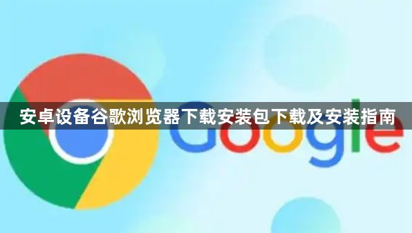 安卓设备谷歌浏览器下载安装包下载及安装指南1