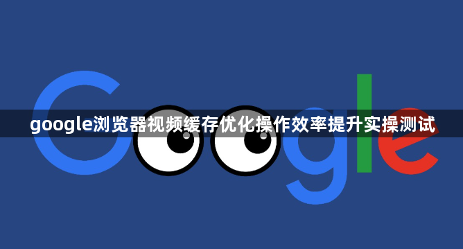 google浏览器视频缓存优化操作效率提升实操测试1