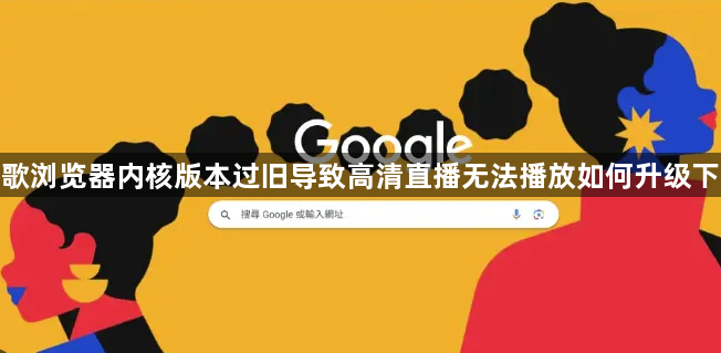 谷歌浏览器内核版本过旧导致高清直播无法播放如何升级下载1