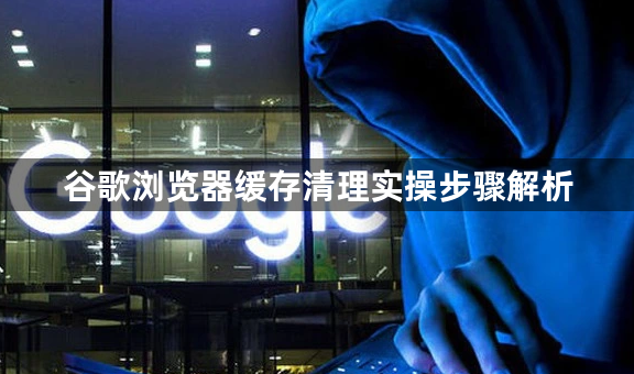 谷歌浏览器缓存清理实操步骤解析1