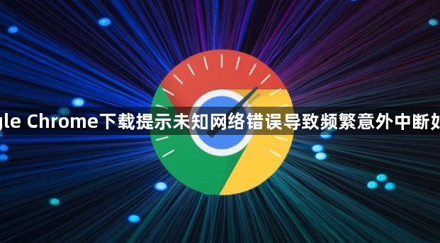 google Chrome下载提示未知网络错误导致频繁意外中断如何修1