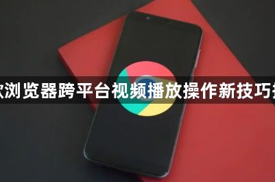 谷歌浏览器跨平台视频播放操作新技巧揭示1