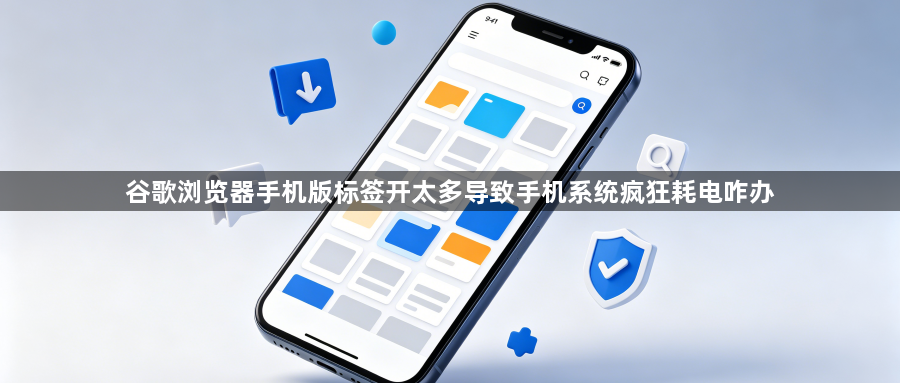 谷歌浏览器手机版标签开太多导致手机系统疯狂耗电咋办1