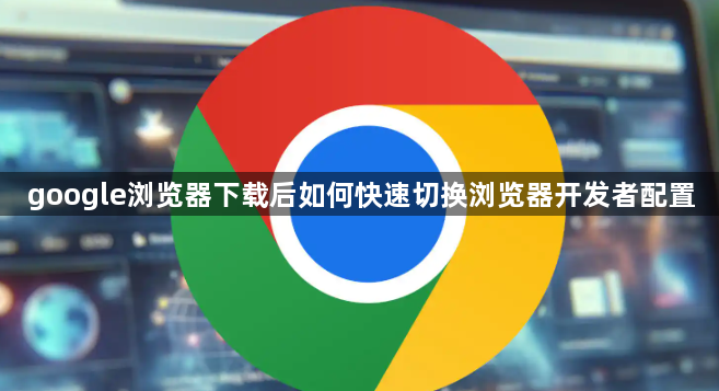google浏览器下载后如何快速切换浏览器开发者配置1