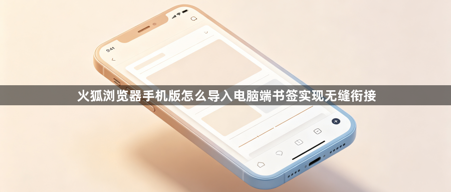 火狐浏览器手机版怎么导入电脑端书签实现无缝衔接1