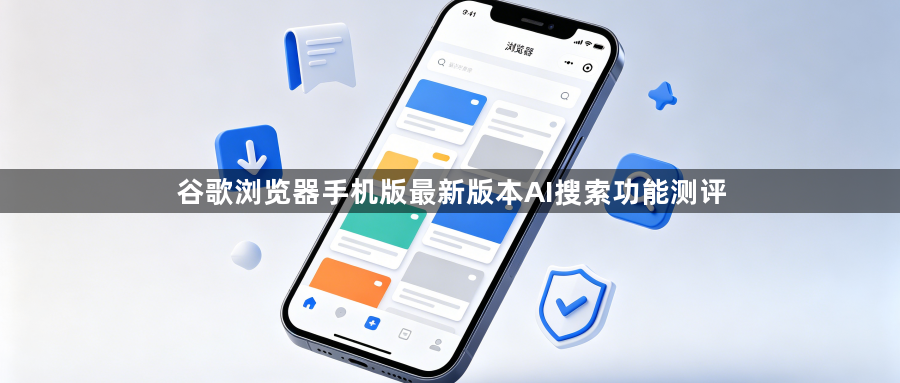 谷歌浏览器手机版最新版本AI搜索功能测评1