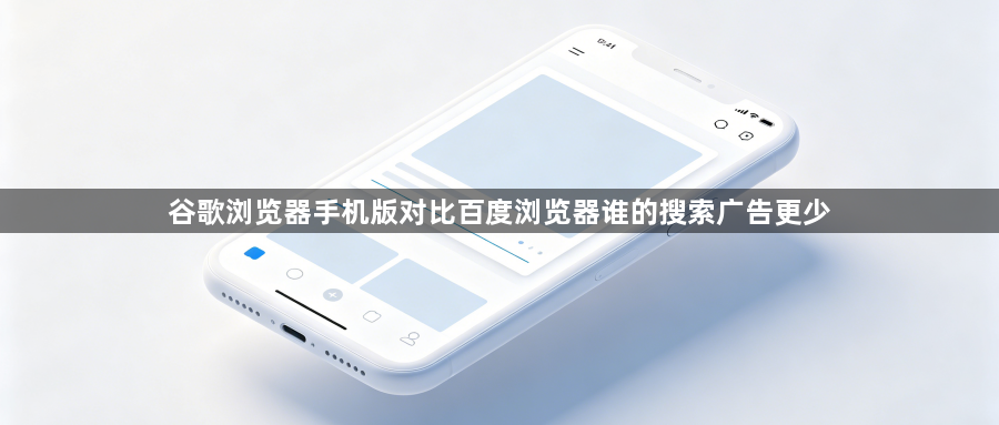 谷歌浏览器手机版对比百度浏览器谁的搜索广告更少1
