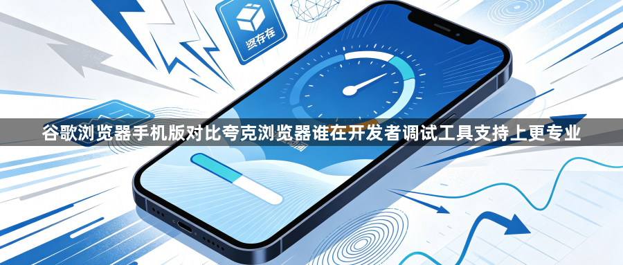 谷歌浏览器手机版对比夸克浏览器谁在开发者调试工具支持上更专业1
