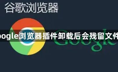 google浏览器插件卸载后会残留文件吗1
