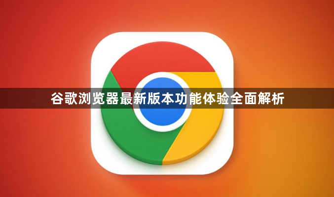 谷歌浏览器最新版本功能体验全面解析1