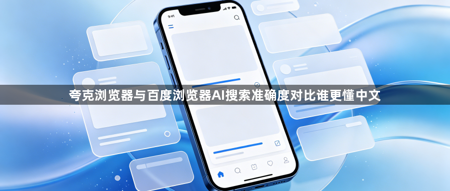 夸克浏览器与百度浏览器AI搜索准确度对比谁更懂中文1